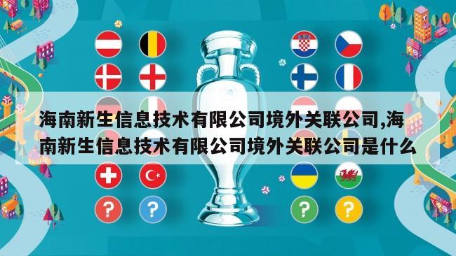 海南新生信息技术有限公司境外关联公司,海南新生信息技术有限公司境外关联公司是什么