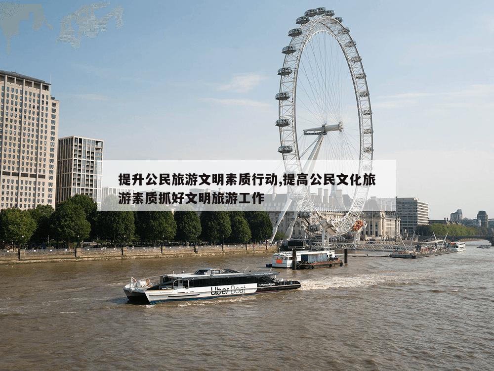 提升公民旅游文明素质行动,提高公民文化旅游素质抓好文明旅游工作