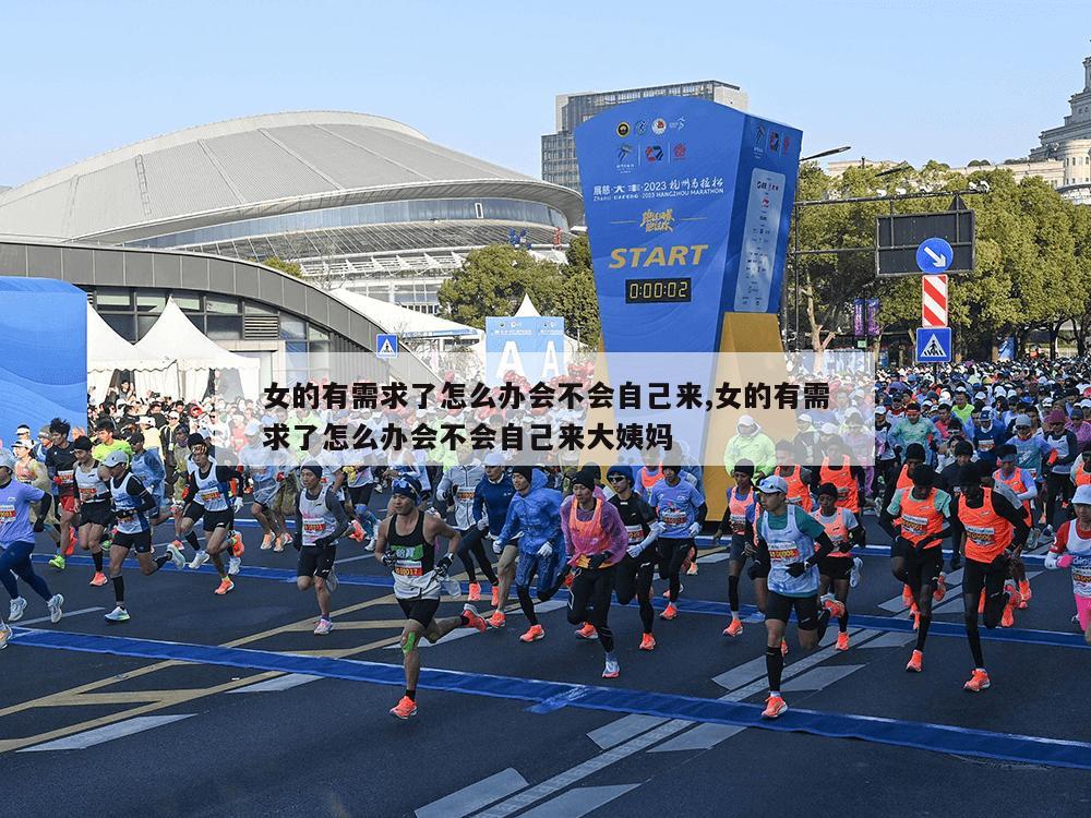 女的有需求了怎么办会不会自己来,女的有需求了怎么办会不会自己来大姨妈