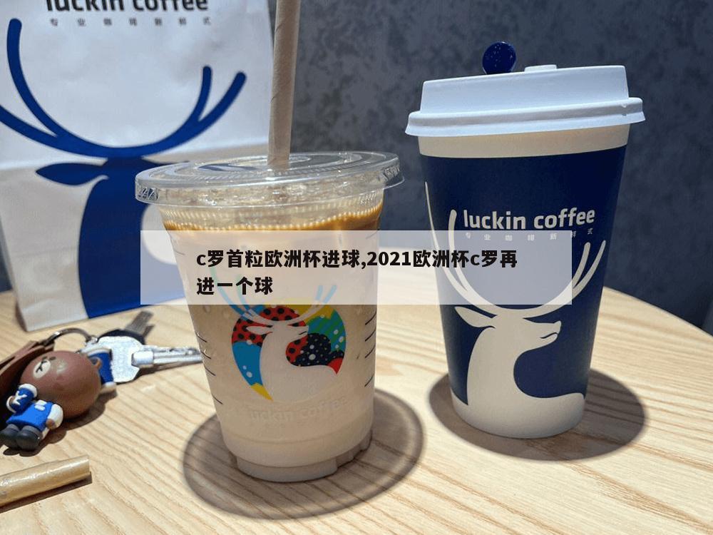 c罗首粒欧洲杯进球,2021欧洲杯c罗再进一个球