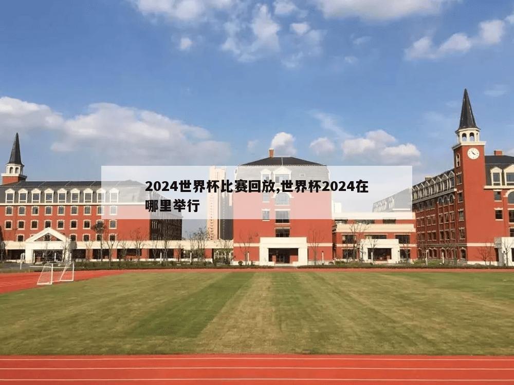 2024世界杯比赛回放,世界杯2024在哪里举行