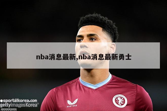 nba消息最新,nba消息最新勇士