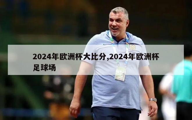 2024年欧洲杯大比分,2024年欧洲杯足球场