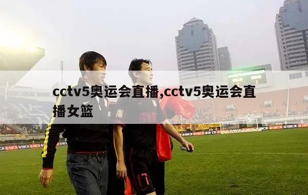 cctv5奥运会直播,cctv5奥运会直播女篮