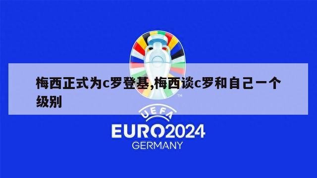 梅西正式为c罗登基,梅西谈c罗和自己一个级别