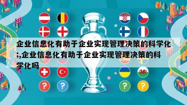 企业信息化有助于企业实现管理决策的科学化;,企业信息化有助于企业实现管理决策的科学化吗