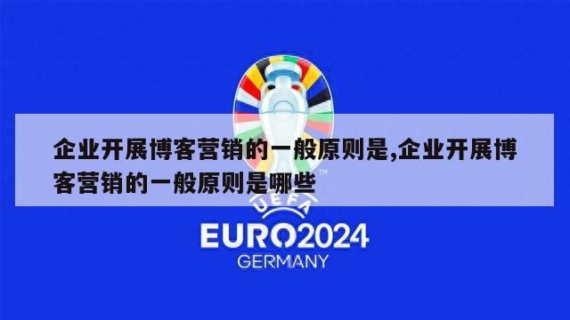 企业开展博客营销的一般原则是,企业开展博客营销的一般原则是哪些