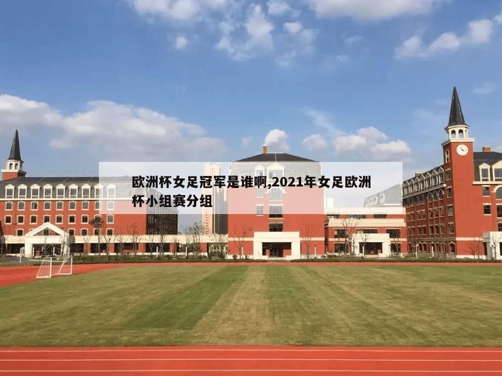 欧洲杯女足冠军是谁啊,2021年女足欧洲杯小组赛分组